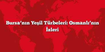 Bursa’nın Yeşil Türbeleri: Osmanlı’nın İzleri