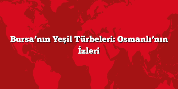 Bursa’nın Yeşil Türbeleri: Osmanlı’nın İzleri