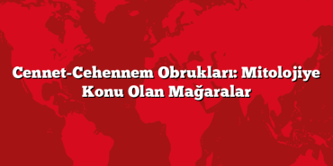 Cennet-Cehennem Obrukları: Mitolojiye Konu Olan Mağaralar