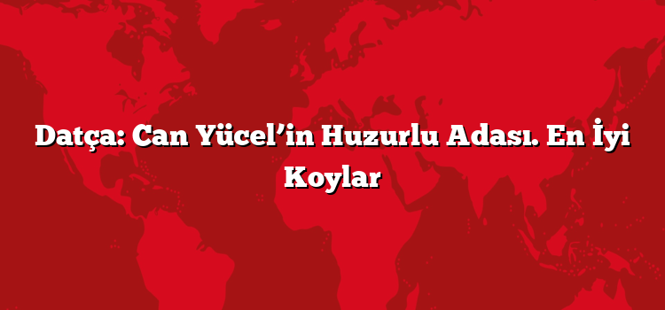 Datça: Can Yücel’in Huzurlu Adası. En İyi Koylar