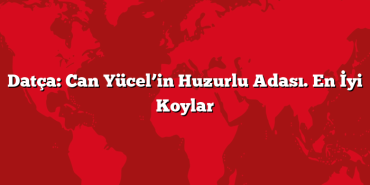 Datça: Can Yücel’in Huzurlu Adası. En İyi Koylar