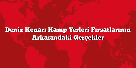 Deniz Kenarı Kamp Yerleri Fırsatlarının Arkasındaki Gerçekler