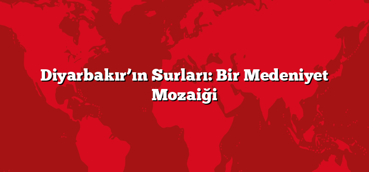 Diyarbakır’ın Surları: Bir Medeniyet Mozaiği