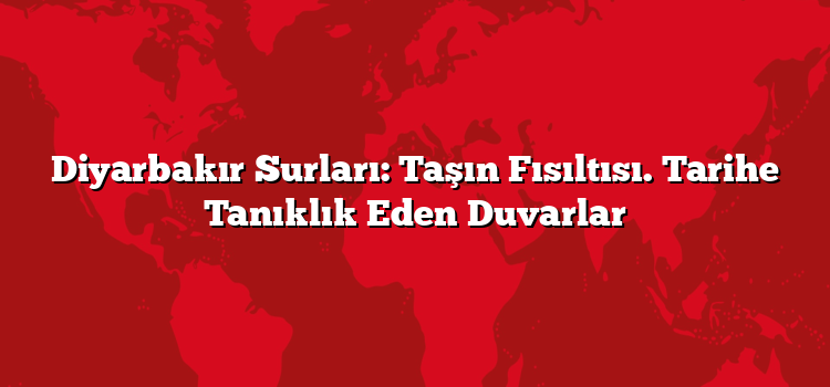 Diyarbakır Surları: Taşın Fısıltısı. Tarihe Tanıklık Eden Duvarlar