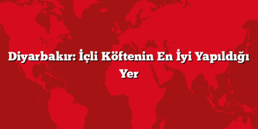 Diyarbakır: İçli Köftenin En İyi Yapıldığı Yer