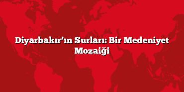 Diyarbakır’ın Surları: Bir Medeniyet Mozaiği