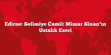 Edirne: Selimiye Camii: Mimar Sinan’ın Ustalık Eseri