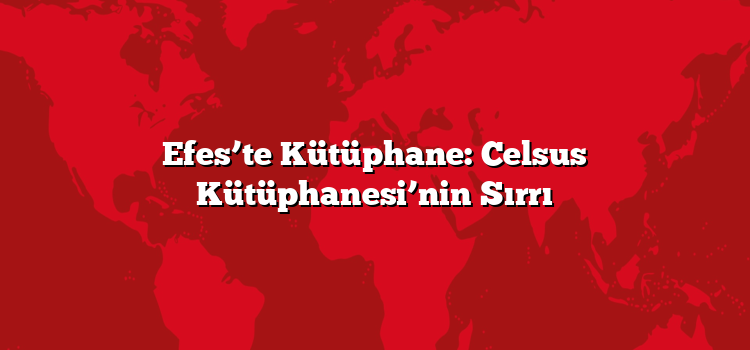 Efes’te Kütüphane: Celsus Kütüphanesi’nin Sırrı