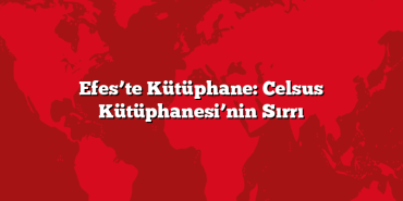 Efes’te Kütüphane: Celsus Kütüphanesi’nin Sırrı