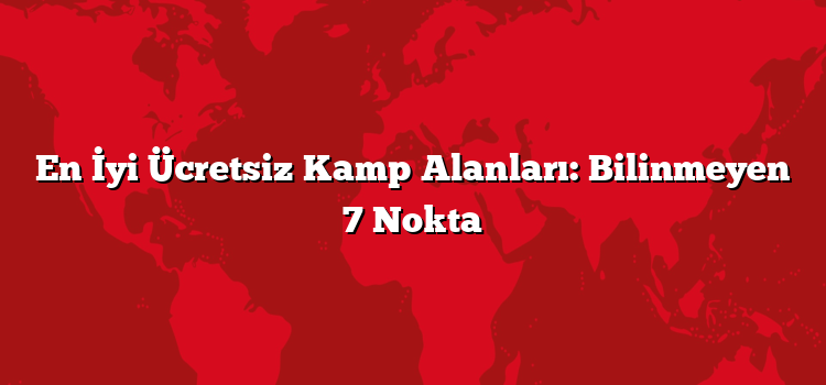 En İyi Ücretsiz Kamp Alanları: Bilinmeyen 7 Nokta
