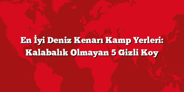 En İyi Deniz Kenarı Kamp Yerleri: Kalabalık Olmayan 5 Gizli Koy