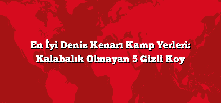 En İyi Deniz Kenarı Kamp Yerleri: Kalabalık Olmayan 5 Gizli Koy