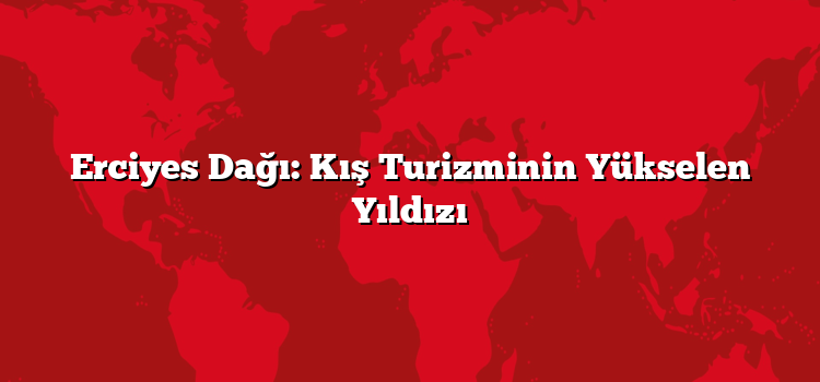 Erciyes Dağı: Kış Turizminin Yükselen Yıldızı