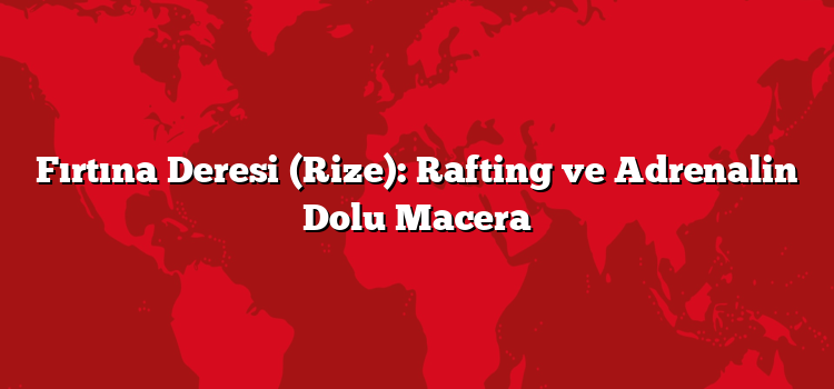 Fırtına Deresi (Rize): Rafting ve Adrenalin Dolu Macera