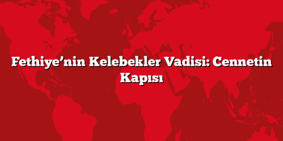 Fethiye’nin Kelebekler Vadisi: Cennetin Kapısı