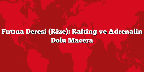 Fırtına Deresi (Rize): Rafting ve Adrenalin Dolu Macera