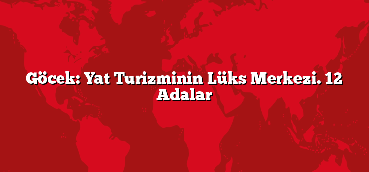 Göcek: Yat Turizminin Lüks Merkezi. 12 Adalar