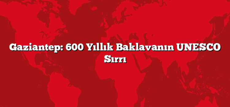 Gaziantep: 600 Yıllık Baklavanın UNESCO Sırrı