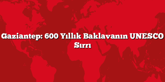 Gaziantep: 600 Yıllık Baklavanın UNESCO Sırrı