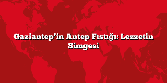 Gaziantep’in Antep Fıstığı: Lezzetin Simgesi