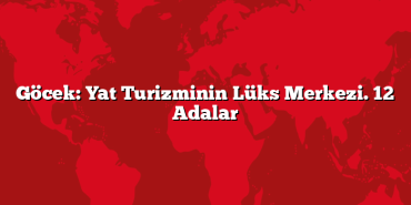 Göcek: Yat Turizminin Lüks Merkezi. 12 Adalar