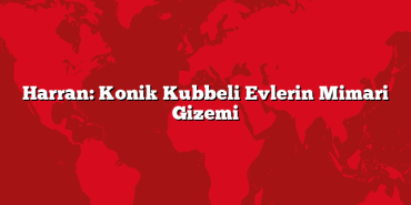 Harran: Konik Kubbeli Evlerin Mimari Gizemi