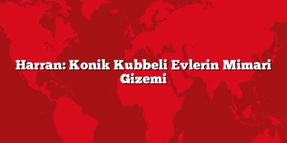 Harran: Konik Kubbeli Evlerin Mimari Gizemi