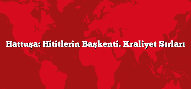 Hattuşa: Hititlerin Başkenti. Kraliyet Sırları
