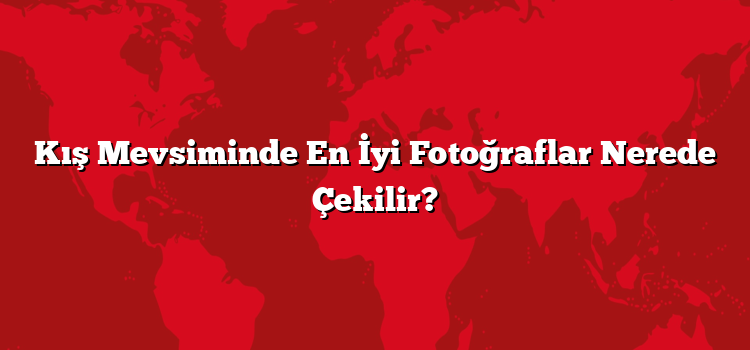 Kış Mevsiminde En İyi Fotoğraflar Nerede Çekilir?