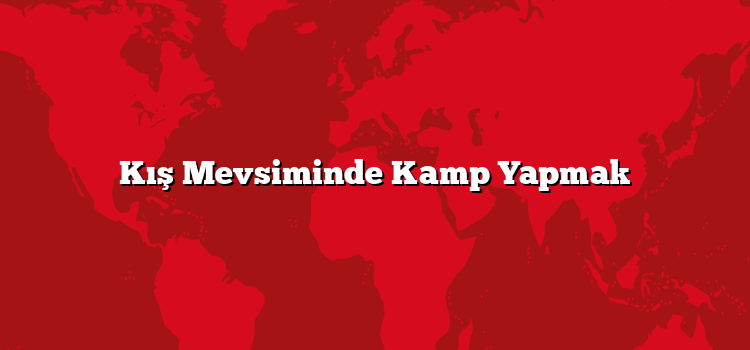 Kış Mevsiminde Kamp Yapmak