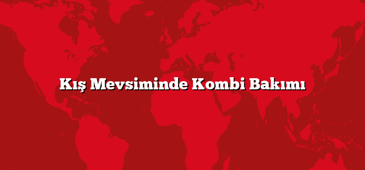 Kış Mevsiminde Kombi Bakımı