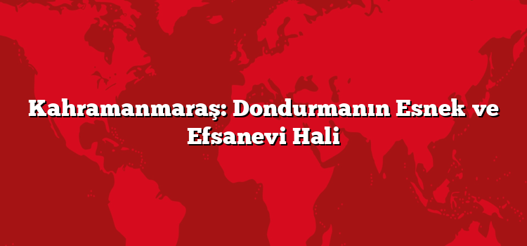 Kahramanmaraş: Dondurmanın Esnek ve Efsanevi Hali