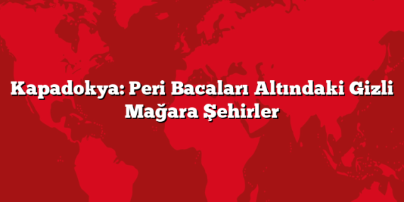 Kapadokya: Peri Bacaları Altındaki Gizli Mağara Şehirler