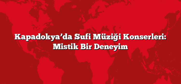 Kapadokya’da Sufi Müziği Konserleri: Mistik Bir Deneyim