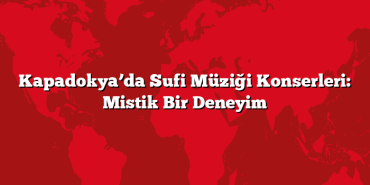 Kapadokya’da Sufi Müziği Konserleri: Mistik Bir Deneyim