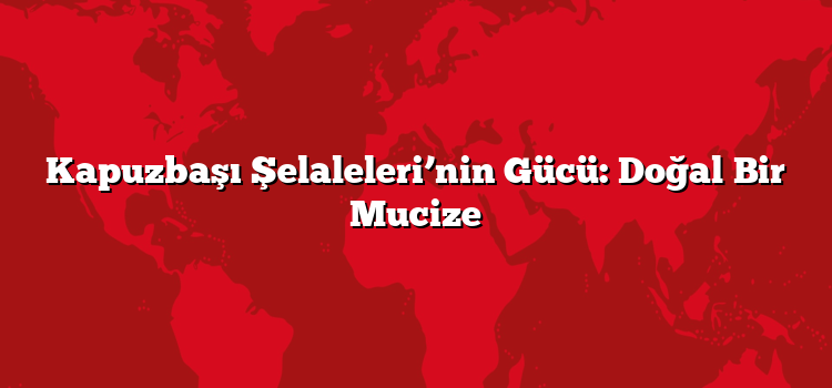 Kapuzbaşı Şelaleleri’nin Gücü: Doğal Bir Mucize