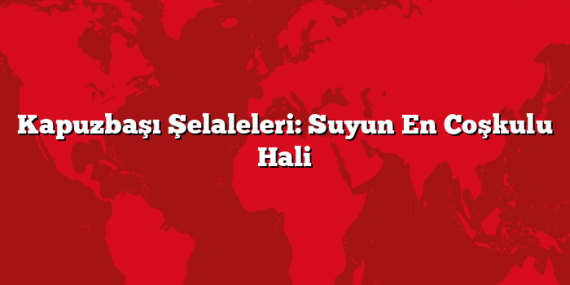 Kapuzbaşı Şelaleleri: Suyun En Coşkulu Hali