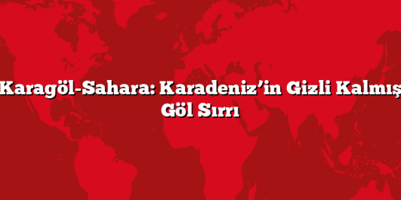 Karagöl-Sahara: Karadeniz’in Gizli Kalmış Göl Sırrı