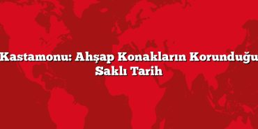 Kastamonu: Ahşap Konakların Korunduğu Saklı Tarih