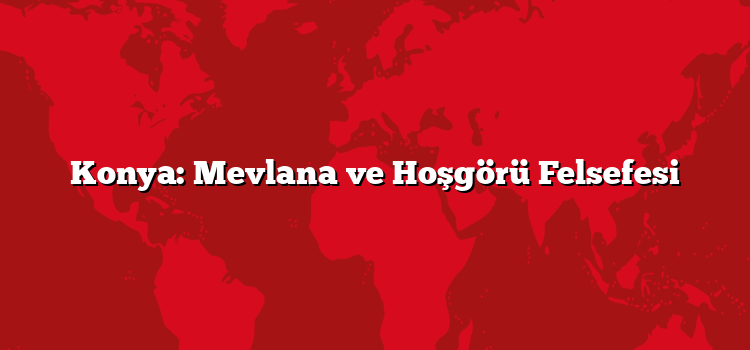Konya: Mevlana ve Hoşgörü Felsefesi