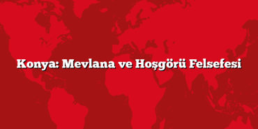 Konya: Mevlana ve Hoşgörü Felsefesi
