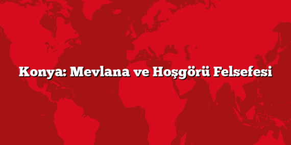 Konya: Mevlana ve Hoşgörü Felsefesi
