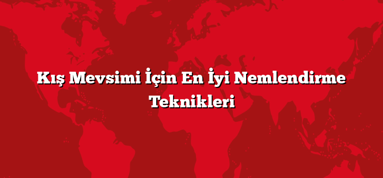 Kış Mevsimi İçin En İyi Nemlendirme Teknikleri