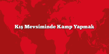 Kış Mevsiminde Kamp Yapmak
