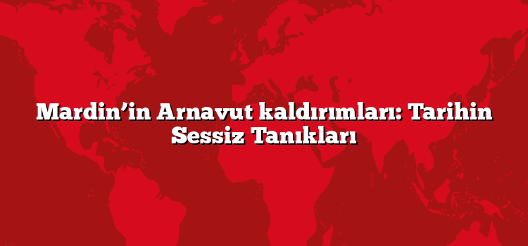 Mardin’in Arnavut kaldırımları: Tarihin Sessiz Tanıkları