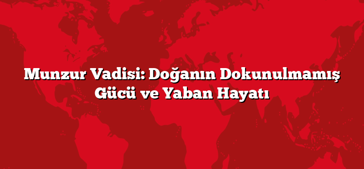Munzur Vadisi: Doğanın Dokunulmamış Gücü ve Yaban Hayatı