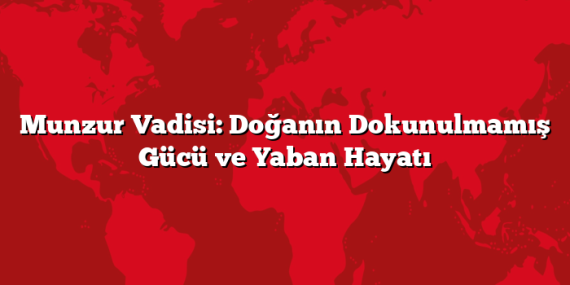Munzur Vadisi: Doğanın Dokunulmamış Gücü ve Yaban Hayatı