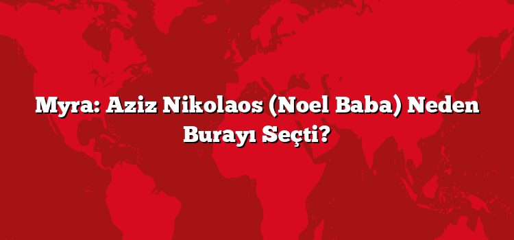 Myra: Aziz Nikolaos (Noel Baba) Neden Burayı Seçti?