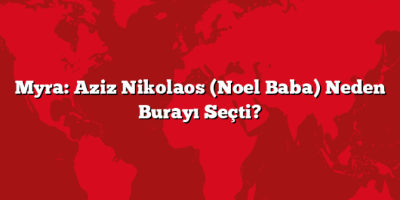 Myra: Aziz Nikolaos (Noel Baba) Neden Burayı Seçti?