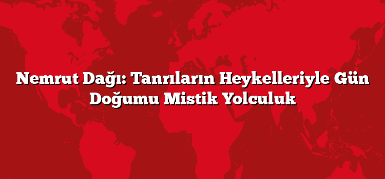 Nemrut Dağı: Tanrıların Heykelleriyle Gün Doğumu Mistik Yolculuk